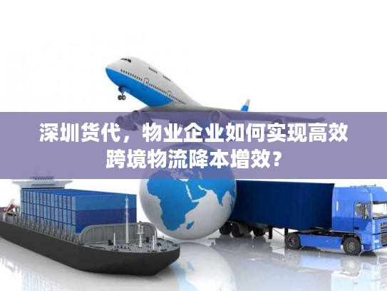深圳货代，物业企业如何实现高效跨境物流降本增效？