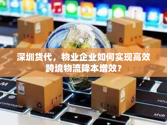 深圳货代，物业企业如何实现高效跨境物流降本增效？