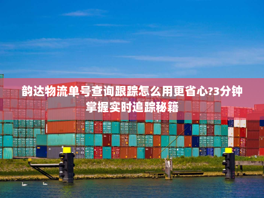 韵达物流单号查询跟踪怎么用更省心?3分钟掌握实时追踪秘籍