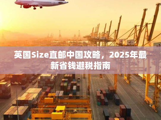 英国Size直邮中国攻略，2025年最新省钱避税指南
