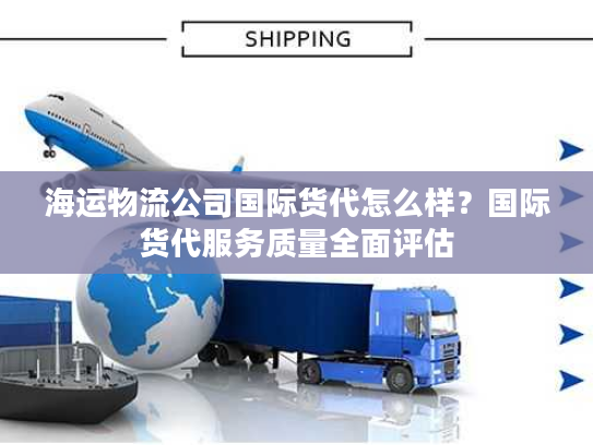 海运物流公司国际货代怎么样？国际货代服务质量全面评估