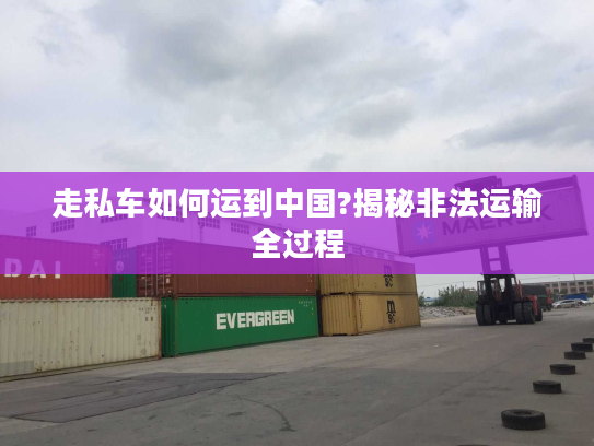 走私车如何运到中国?揭秘非法运输全过程