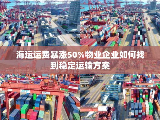 海运运费暴涨50%物业企业如何找到稳定运输方案