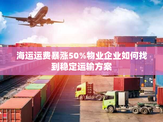 海运运费暴涨50%物业企业如何找到稳定运输方案