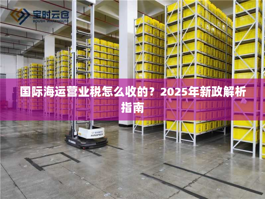 国际海运营业税怎么收的？2025年新政解析指南