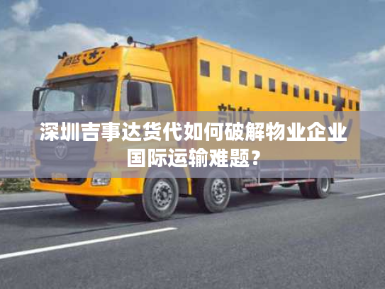 深圳吉事达货代如何破解物业企业国际运输难题？