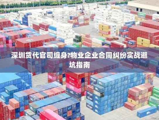 深圳货代官司缠身?物业企业合同纠纷实战避坑指南