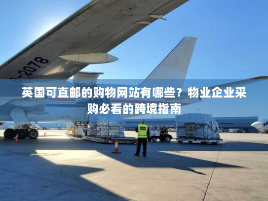 英国可直邮的购物网站有哪些？物业企业采购必看的跨境指南