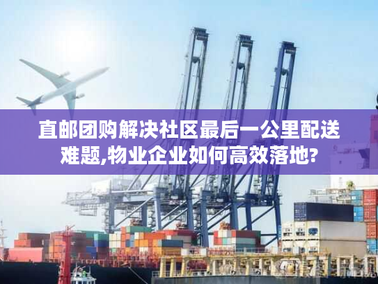 直邮团购解决社区最后一公里配送难题,物业企业如何高效落地?