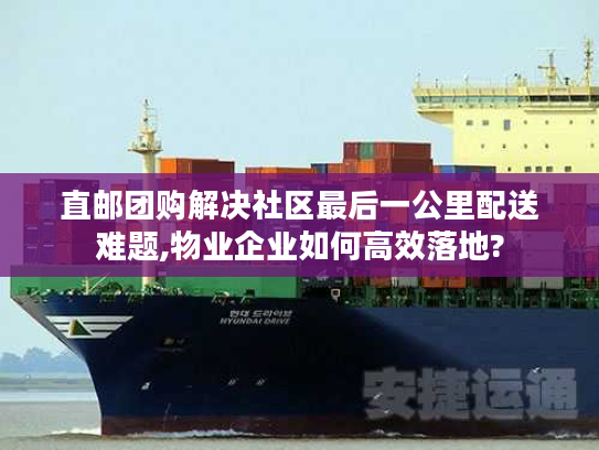 直邮团购解决社区最后一公里配送难题,物业企业如何高效落地?