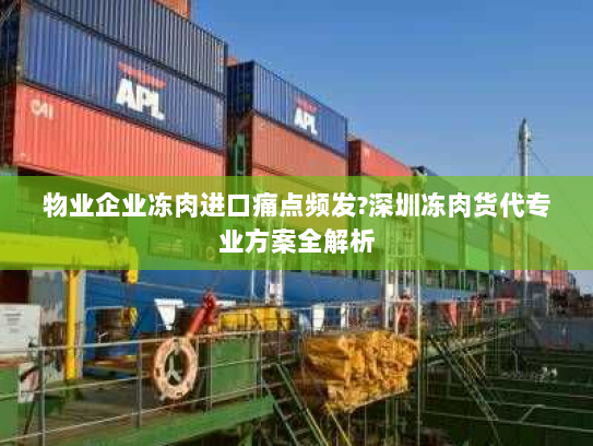 物业企业冻肉进口痛点频发?深圳冻肉货代专业方案全解析