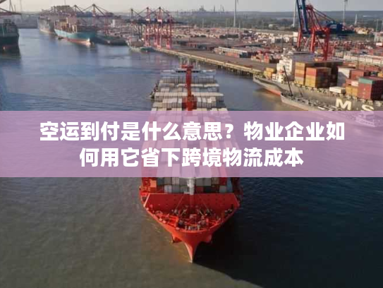 空运到付是什么意思？物业企业如何用它省下跨境物流成本