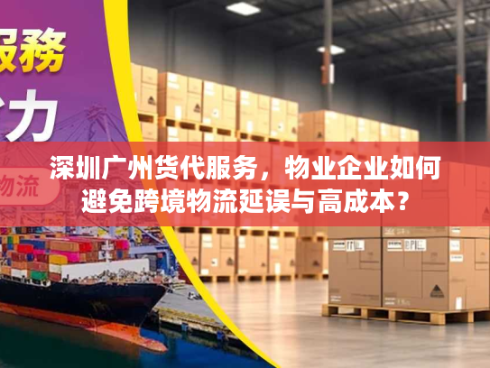 深圳广州货代服务，物业企业如何避免跨境物流延误与高成本？