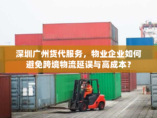 深圳广州货代服务，物业企业如何避免跨境物流延误与高成本？