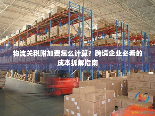 物流关税附加费怎么计算？跨境企业必看的成本拆解指南