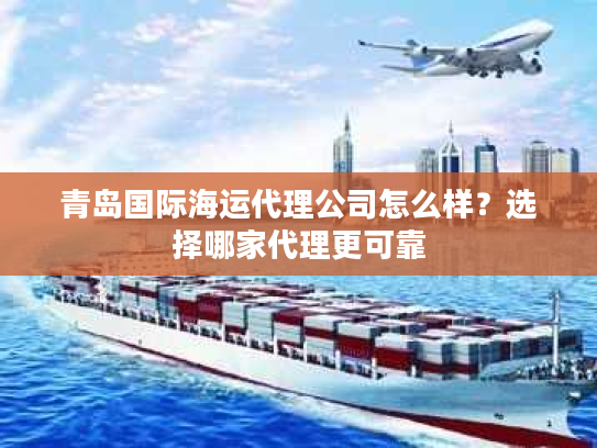 青岛国际海运代理公司怎么样？选择哪家代理更可靠