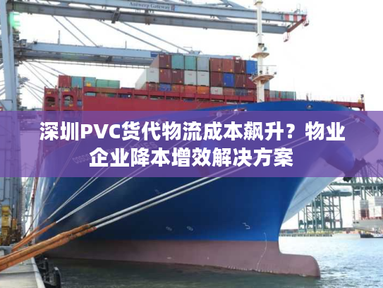 深圳PVC货代物流成本飙升？物业企业降本增效解决方案
