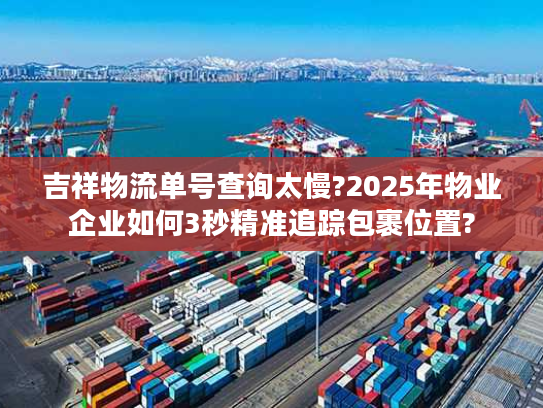 吉祥物流单号查询太慢?2025年物业企业如何3秒精准追踪包裹位置?