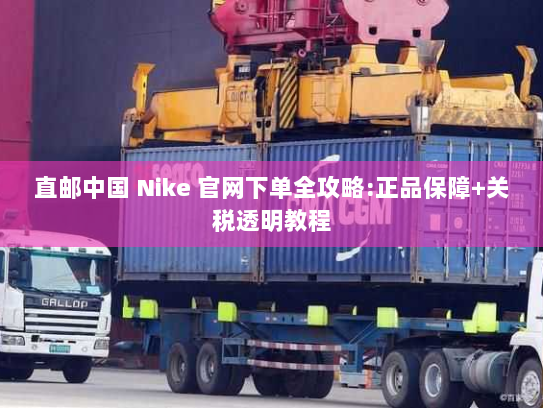 直邮中国 Nike 官网下单全攻略:正品保障+关税透明教程