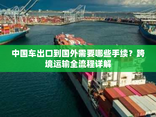 中国车出口到国外需要哪些手续？跨境运输全流程详解