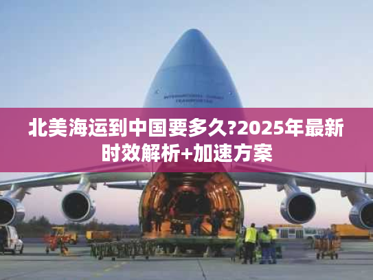 北美海运到中国要多久?2025年最新时效解析+加速方案