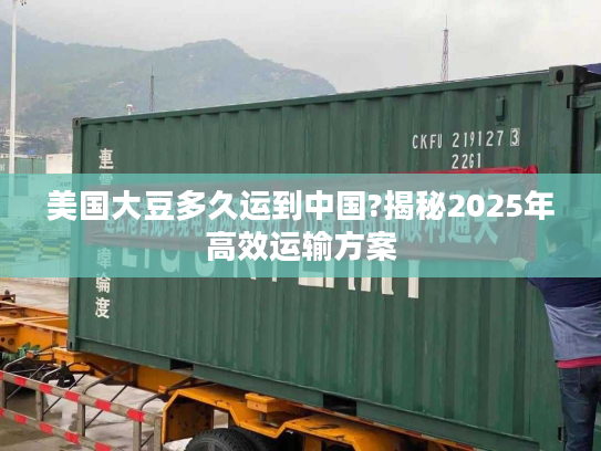 美国大豆多久运到中国?揭秘2025年高效运输方案