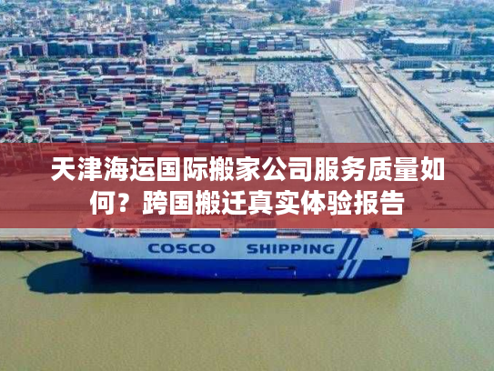 天津海运国际搬家公司服务质量如何？跨国搬迁真实体验报告