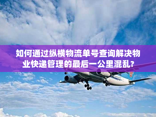 如何通过纵横物流单号查询解决物业快递管理的最后一公里混乱?