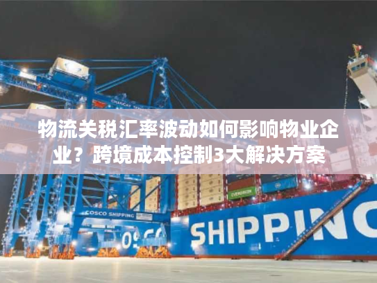 物流关税汇率波动如何影响物业企业？跨境成本控制3大解决方案