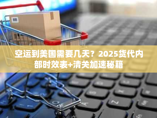 空运到美国需要几天？2025货代内部时效表+清关加速秘籍