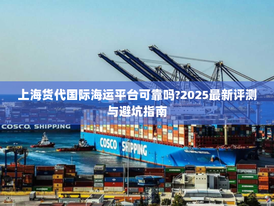 上海货代国际海运平台可靠吗?2025最新评测与避坑指南 上海货代国际海运平台可靠吗?2025最新评测与避坑指南
