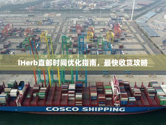 iHerb直邮时间优化指南,最快收货攻略 iHerb直邮时间优化指南,最快收货攻略