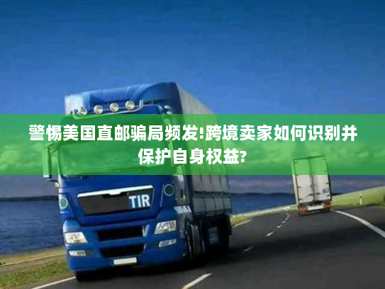 警惕美国直邮骗局频发!跨境卖家如何识别并保护自身权益? 警惕美国直邮骗局频发!跨境卖家如何识别并保护自身权益?