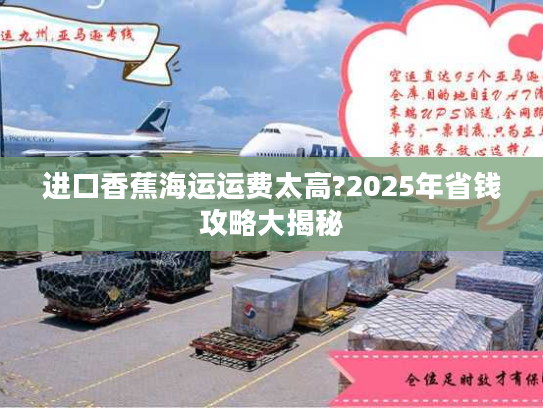 进口香蕉海运运费太高?2025年省钱攻略大揭秘