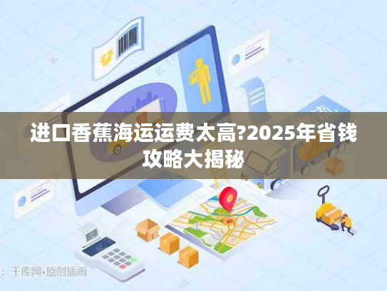 进口香蕉海运运费太高?2025年省钱攻略大揭秘
