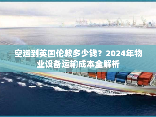 空运到英国伦敦多少钱？2024年物业设备运输成本全解析