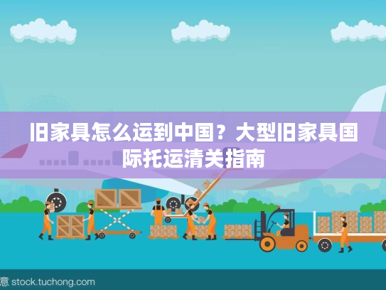 旧家具怎么运到中国？大型旧家具国际托运清关指南