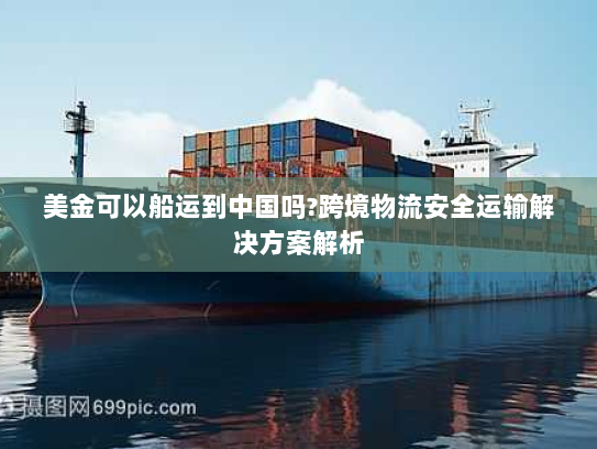 美金可以船运到中国吗?跨境物流安全运输解决方案解析 美金可以船运到中国吗?跨境物流安全运输解决方案解析