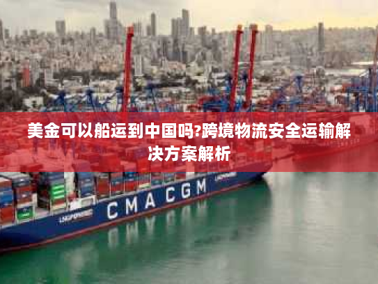 美金可以船运到中国吗?跨境物流安全运输解决方案解析 美金可以船运到中国吗?跨境物流安全运输解决方案解析