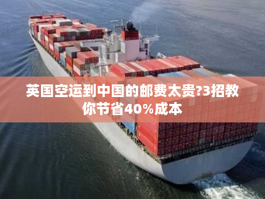 英国空运到中国的邮费太贵?3招教你节省40%成本