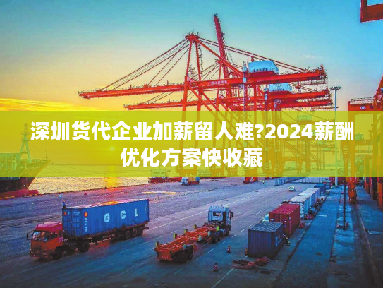 深圳货代企业加薪留人难?2024薪酬优化方案快收藏