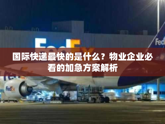 国际快递最快的是什么？物业企业必看的加急方案解析