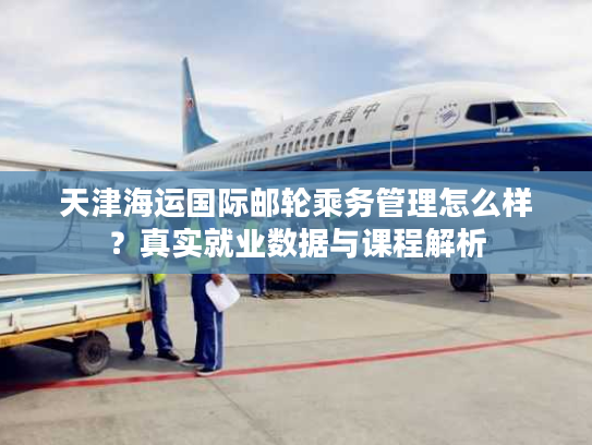 天津海运国际邮轮乘务管理怎么样？真实就业数据与课程解析