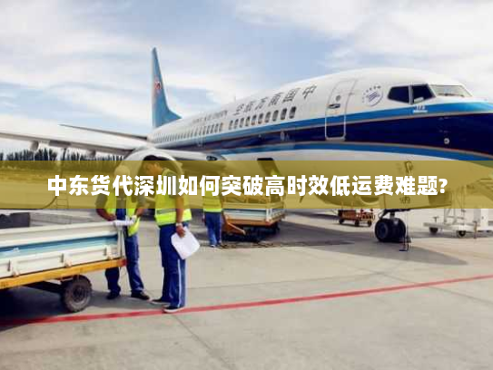 中东货代深圳如何突破高时效低运费难题?