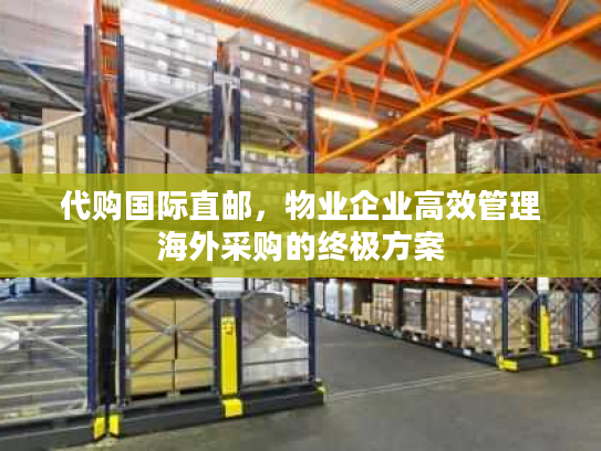 代购国际直邮，物业企业高效管理海外采购的终极方案