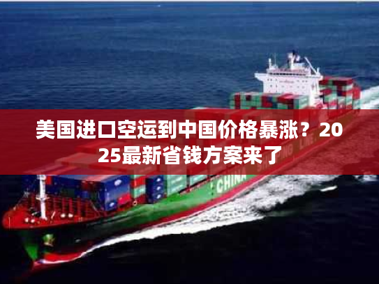美国进口空运到中国价格暴涨？2025最新省钱方案来了