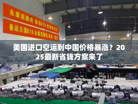 美国进口空运到中国价格暴涨？2025最新省钱方案来了