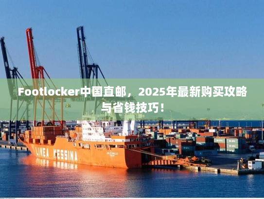 Footlocker中国直邮，2025年最新购买攻略与省钱技巧！