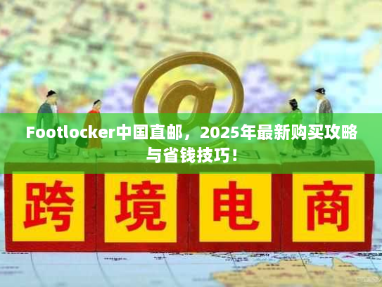 Footlocker中国直邮，2025年最新购买攻略与省钱技巧！