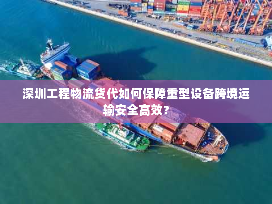 深圳工程物流货代如何保障重型设备跨境运输安全高效? 深圳工程物流货代如何保障重型设备跨境运输安全高效?